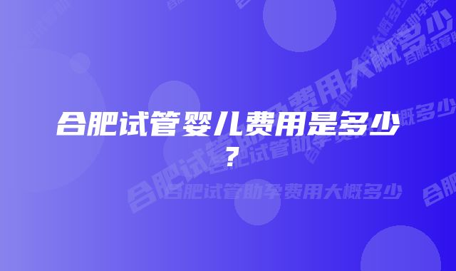 合肥试管婴儿费用是多少？