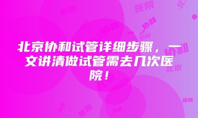 北京协和试管详细步骤，一文讲清做试管需去几次医院！