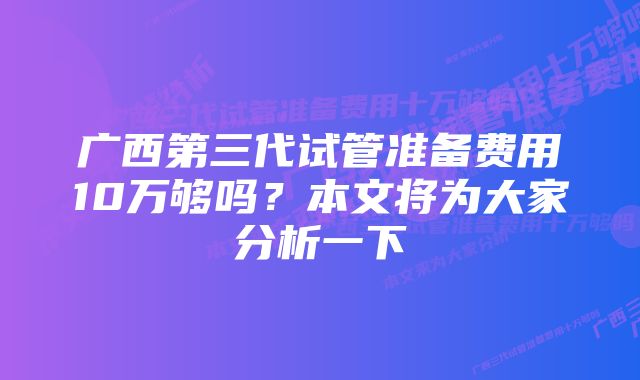 广西第三代试管准备费用10万够吗？本文将为大家分析一下