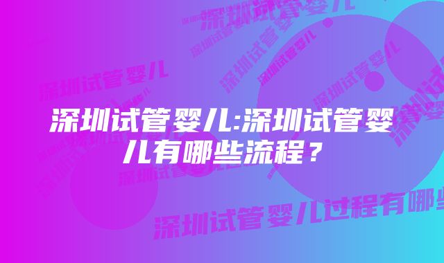 深圳试管婴儿:深圳试管婴儿有哪些流程？