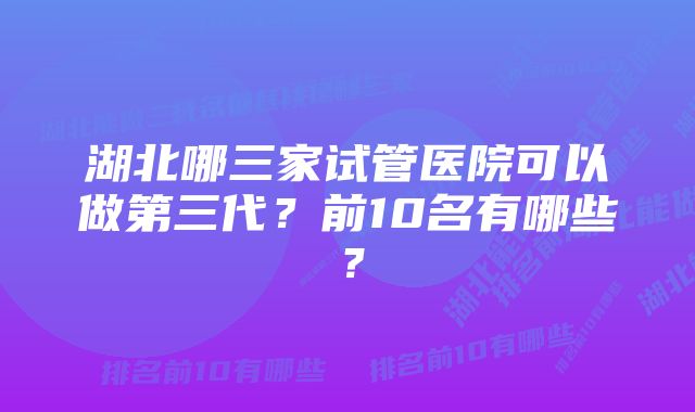 湖北哪三家试管医院可以做第三代？前10名有哪些？