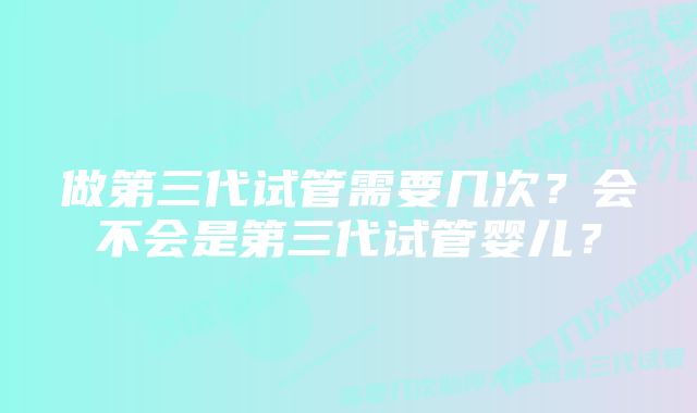 做第三代试管需要几次？会不会是第三代试管婴儿？