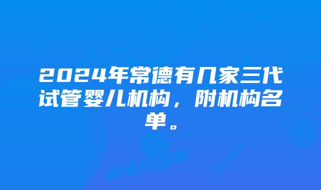 2024年常德有几家三代试管婴儿机构，附机构名单。