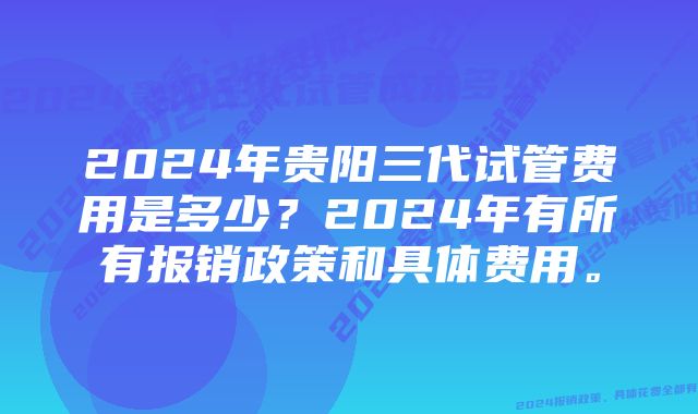 2024年贵阳三代试管费用是多少？2024年有所有报销政策和具体费用。