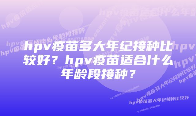 hpv疫苗多大年纪接种比较好？hpv疫苗适合什么年龄段接种？