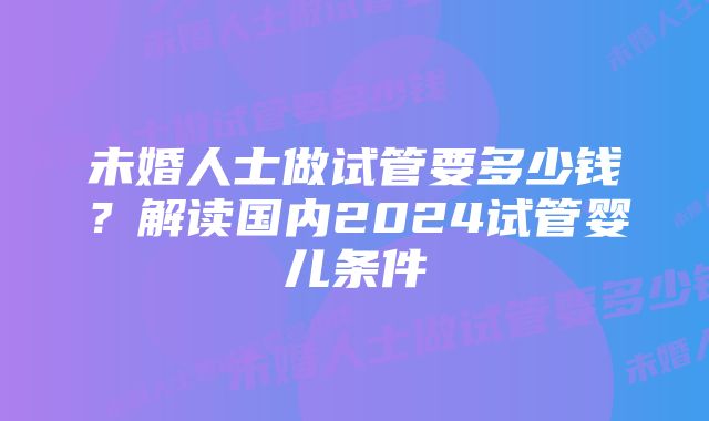 未婚人士做试管要多少钱？解读国内2024试管婴儿条件