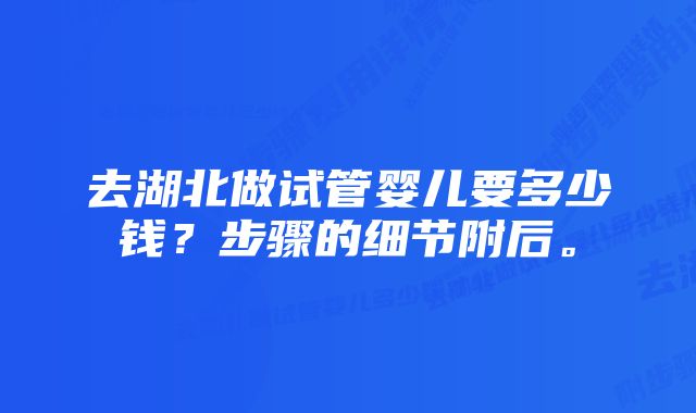 去湖北做试管婴儿要多少钱？步骤的细节附后。