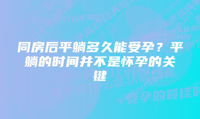 同房后平躺多久能受孕？平躺的时间并不是怀孕的关键