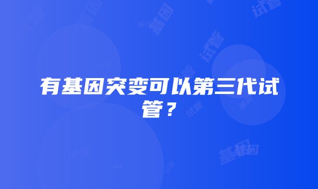 有基因突变可以第三代试管？