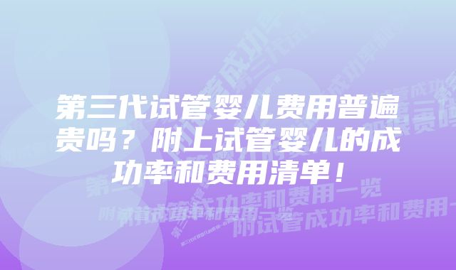 第三代试管婴儿费用普遍贵吗？附上试管婴儿的成功率和费用清单！