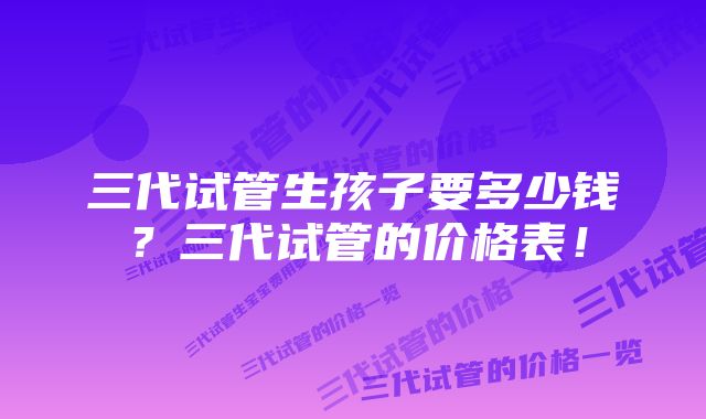 三代试管生孩子要多少钱？三代试管的价格表！