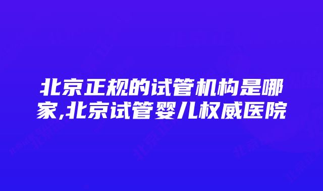 北京正规的试管机构是哪家,北京试管婴儿权威医院