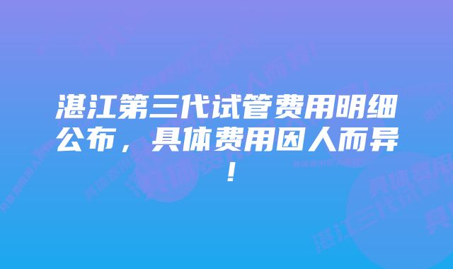 湛江第三代试管费用明细公布，具体费用因人而异！