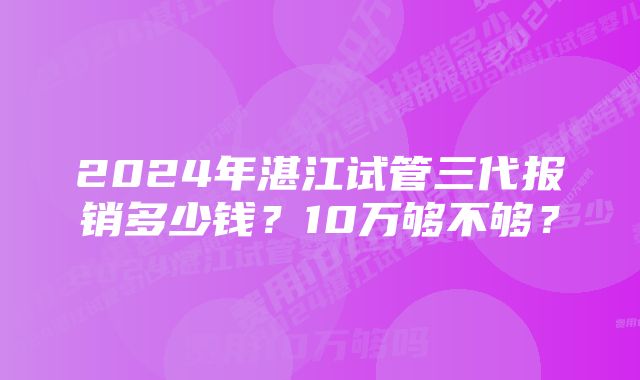 2024年湛江试管三代报销多少钱？10万够不够？