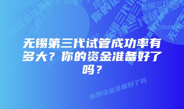 无锡第三代试管成功率有多大？你的资金准备好了吗？