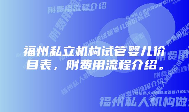 福州私立机构试管婴儿价目表，附费用流程介绍。