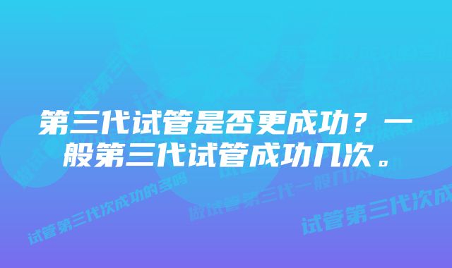 第三代试管是否更成功？一般第三代试管成功几次。