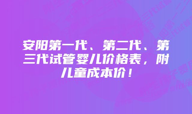 安阳第一代、第二代、第三代试管婴儿价格表，附儿童成本价！