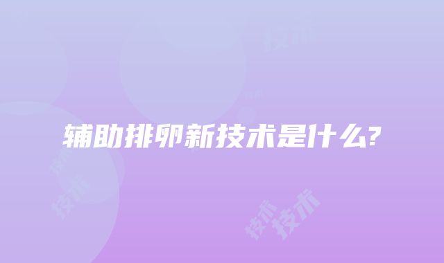 辅助排卵新技术是什么?