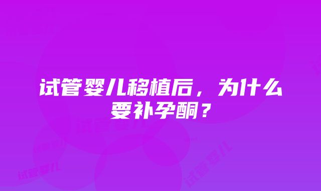 试管婴儿移植后，为什么要补孕酮？