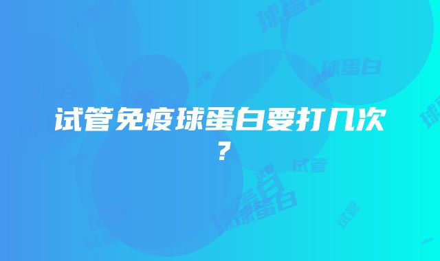 试管免疫球蛋白要打几次？