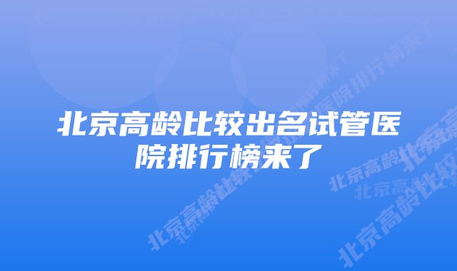 北京高龄比较出名试管医院排行榜来了