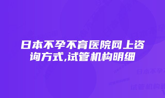 日本不孕不育医院网上咨询方式,试管机构明细