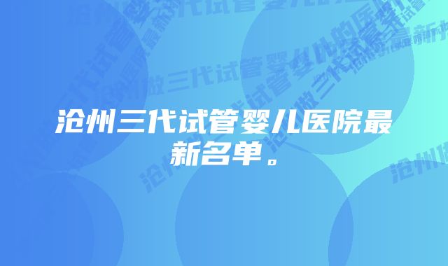 沧州三代试管婴儿医院最新名单。