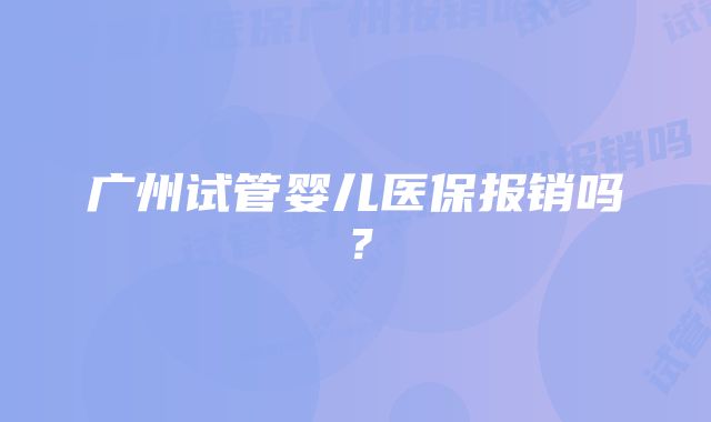 广州试管婴儿医保报销吗？