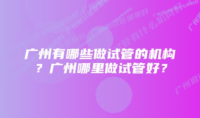 广州有哪些做试管的机构？广州哪里做试管好？