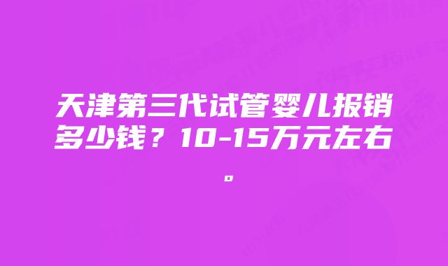 天津第三代试管婴儿报销多少钱？10-15万元左右。