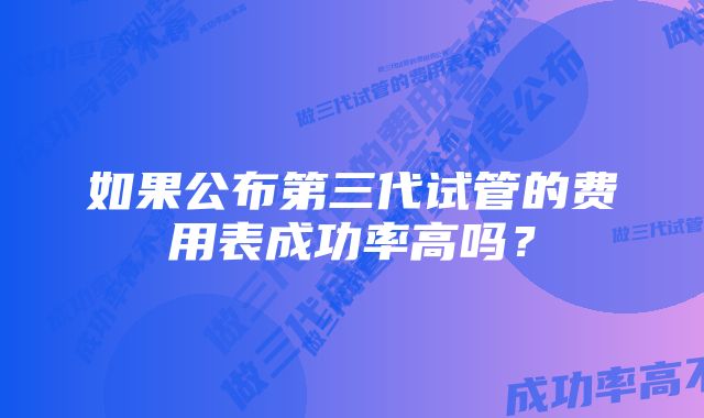 如果公布第三代试管的费用表成功率高吗？