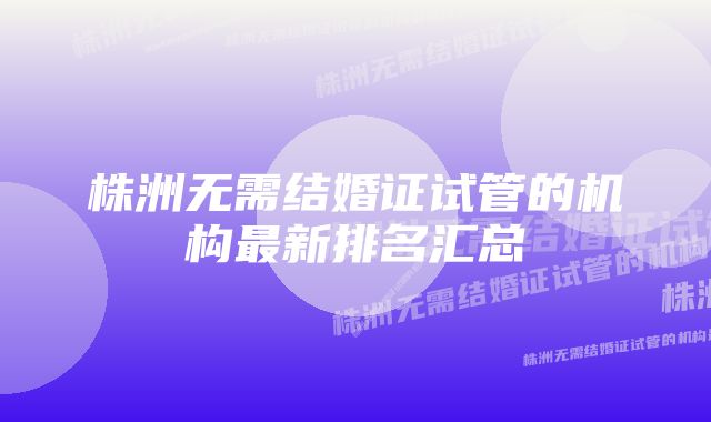 株洲无需结婚证试管的机构最新排名汇总