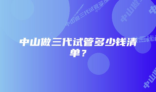 中山做三代试管多少钱清单？