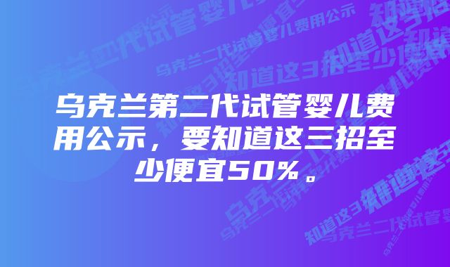 乌克兰第二代试管婴儿费用公示，要知道这三招至少便宜50%。