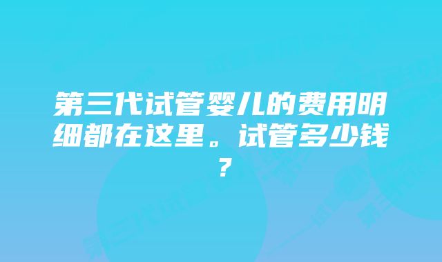 第三代试管婴儿的费用明细都在这里。试管多少钱？