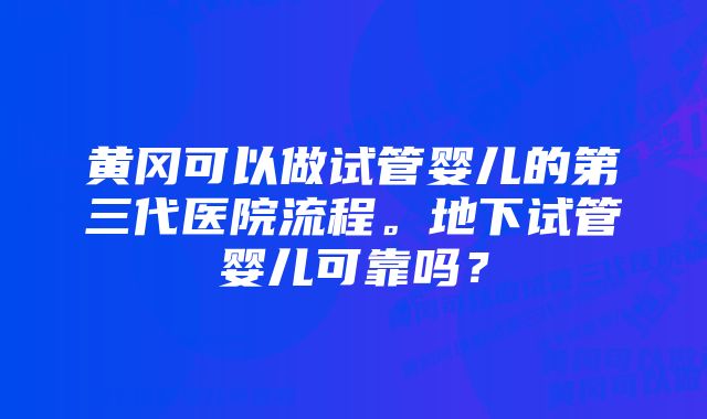 黄冈可以做试管婴儿的第三代医院流程。地下试管婴儿可靠吗？