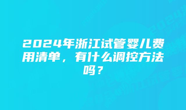 2024年浙江试管婴儿费用清单，有什么调控方法吗？