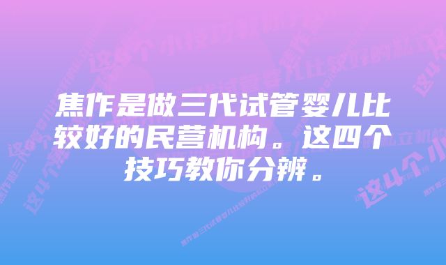 焦作是做三代试管婴儿比较好的民营机构。这四个技巧教你分辨。