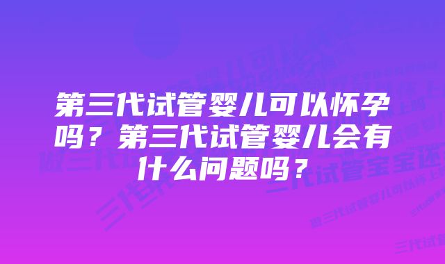 第三代试管婴儿可以怀孕吗？第三代试管婴儿会有什么问题吗？