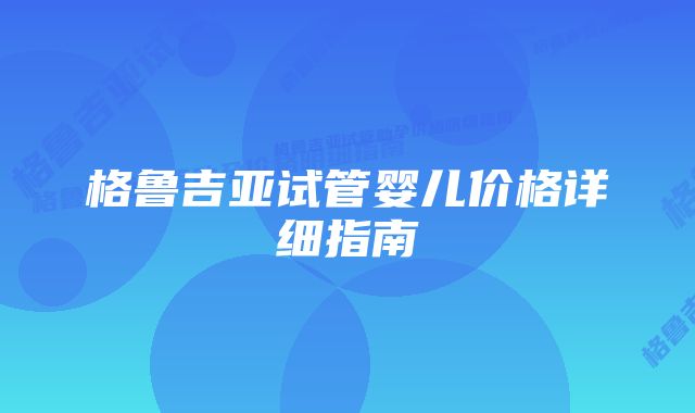 格鲁吉亚试管婴儿价格详细指南