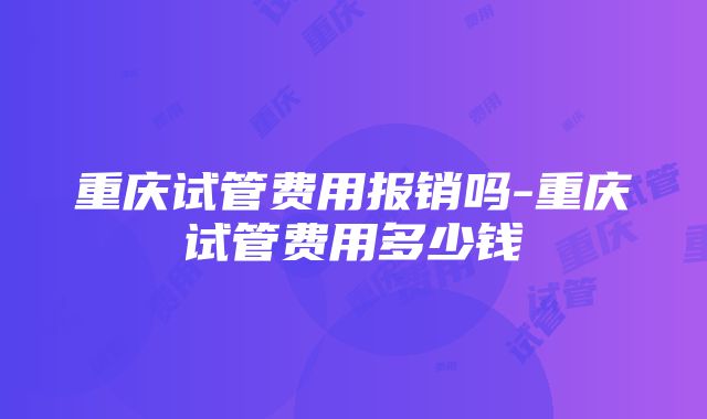 重庆试管费用报销吗-重庆试管费用多少钱