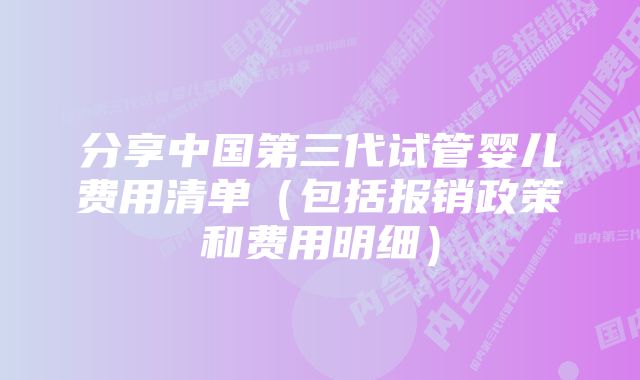 分享中国第三代试管婴儿费用清单（包括报销政策和费用明细）