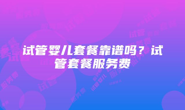 试管婴儿套餐靠谱吗？试管套餐服务费