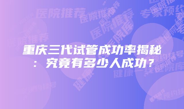 重庆三代试管成功率揭秘：究竟有多少人成功？