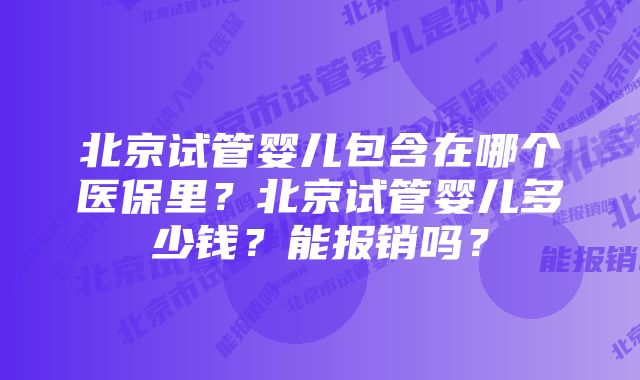 北京试管婴儿包含在哪个医保里？北京试管婴儿多少钱？能报销吗？