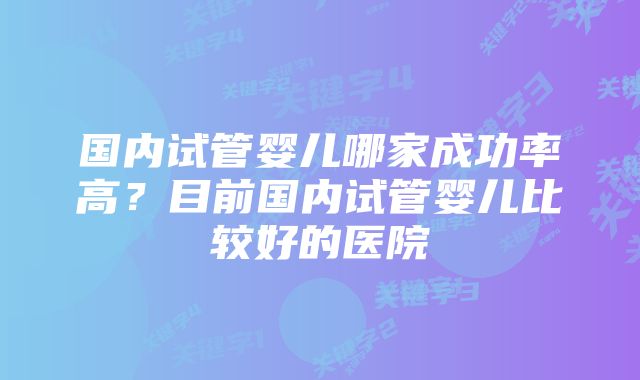 国内试管婴儿哪家成功率高？目前国内试管婴儿比较好的医院