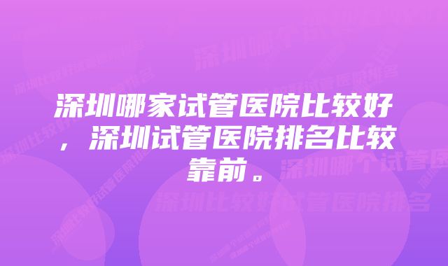 深圳哪家试管医院比较好，深圳试管医院排名比较靠前。