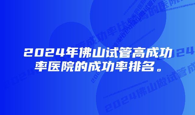 2024年佛山试管高成功率医院的成功率排名。