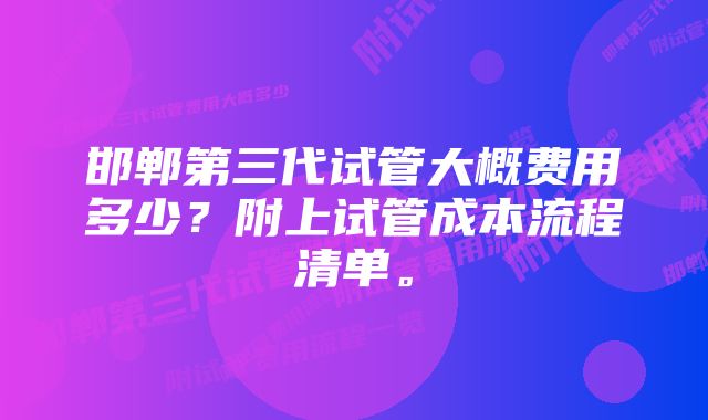 邯郸第三代试管大概费用多少？附上试管成本流程清单。